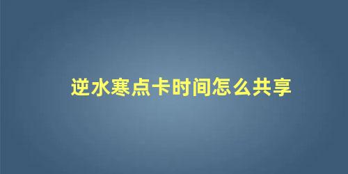 逆水寒点卡时间怎么共享 逆水寒点卡时间在哪看