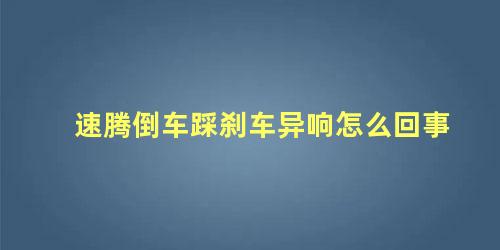 速腾倒车踩刹车异响怎么回事 速腾倒车踩刹