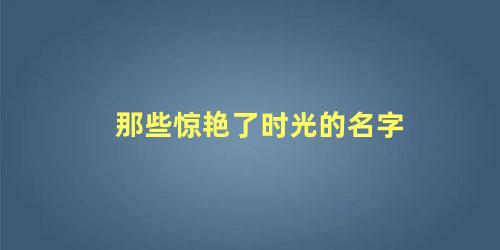 那些惊艳了时光的名字