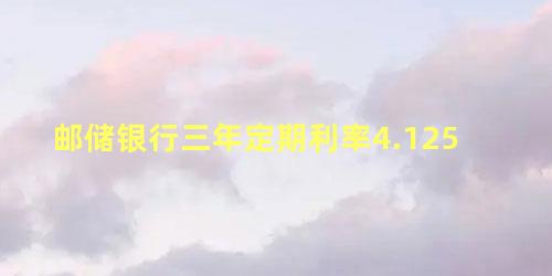 邮储银行三年定期利率4.125 四大银行定期三