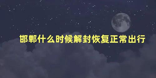 邯郸什么时候解封恢复正常出行，邯郸开学时间最新消息