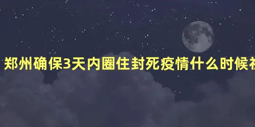 郑州确保3天内圈住封死疫情什么时候社会面清零，郑州疫情解封需要多久