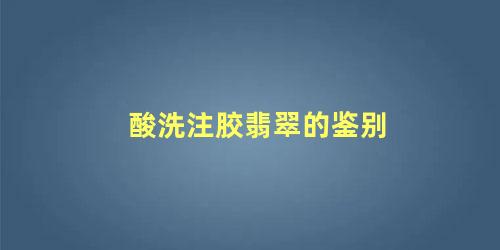 酸洗注胶翡翠的鉴别 酸洗充胶翡翠怎样辨别