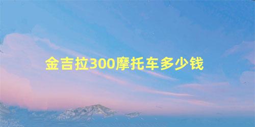 金吉拉300摩托车多少钱 金吉拉300摩托车参数