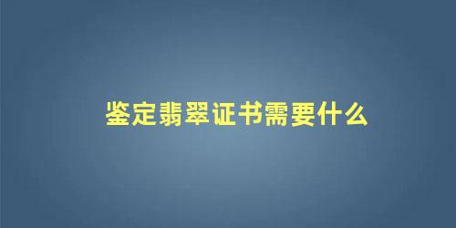 鉴定翡翠证书需要什么 翡翠a货怎么鉴定