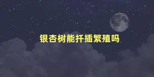 银杏树能扦插繁殖吗 家中为什么不能种银杏树