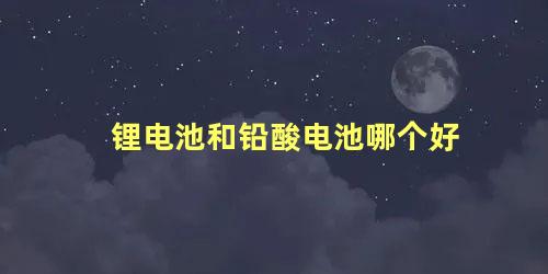 锂电池和铅酸电池哪个好 铅酸电池和锂电池的区别