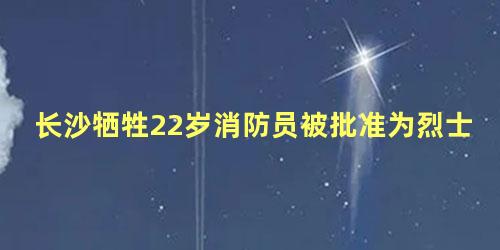 长沙牺牲22岁消防员被批准为烈士