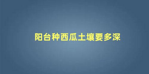 阳台种西瓜土壤要多深 阳台种西瓜要搭架子吗