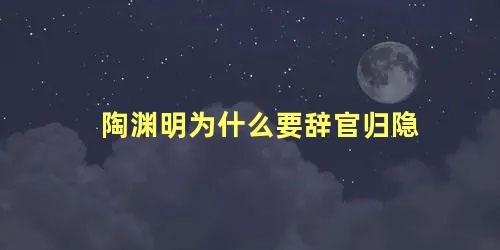 陶渊明为什么要辞官归隐