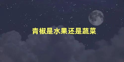 青椒是水果还是蔬菜 青椒含有什么维生素