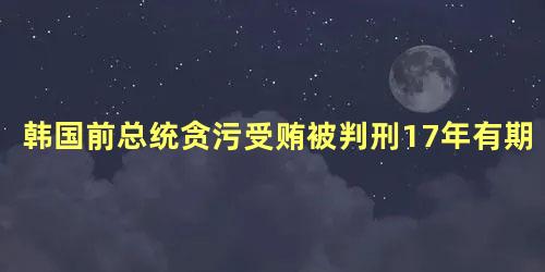 韩国前总统贪污受贿被判刑17年有期