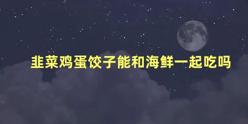 韭菜鸡蛋饺子能和海鲜一起吃吗 吃螃蟹能吃韭菜鸡蛋吗