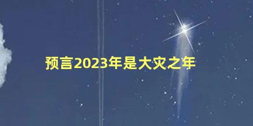 预言2023年是大灾之年 2023年真的有大灾难吗