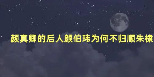 颜真卿的后人颜伯玮为何不归顺朱棣