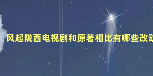 风起陇西电视剧和原著相比有哪些改动