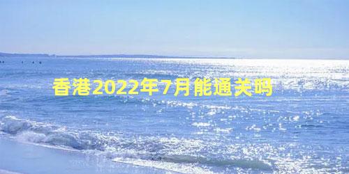 香港2022年7月能通关吗 香港2023预计可以通关吗