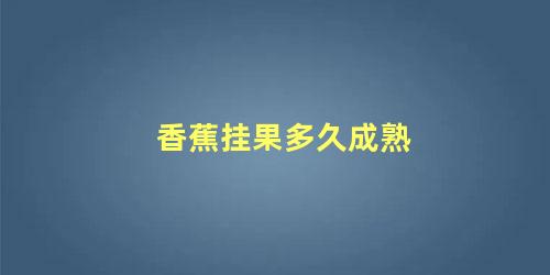 香蕉挂果多久成熟 香蕉的生长期多少天