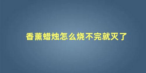 香薰蜡烛怎么烧不完就灭了 香薰蜡烛怎么熄灭