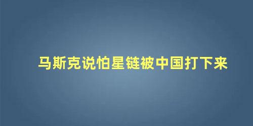 马斯克说怕星链被中国打下来