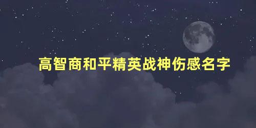 高智商和平精英战神伤感名字 和平精英嚣张名字