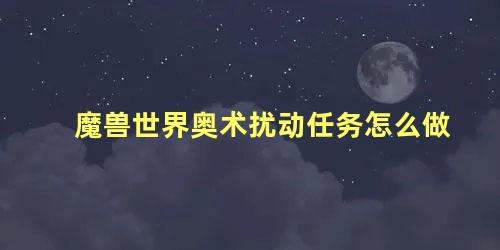 魔兽世界奥术扰动任务怎么做