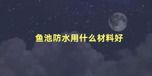 鱼池防水用什么材料好