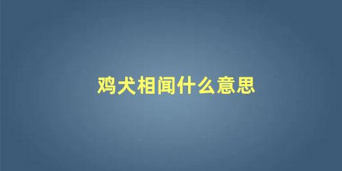 鸡犬相闻什么意思 鸡犬相闻形容什么