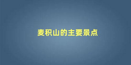 麦积山的主要景点，麦积山的特点是什么