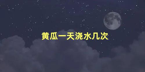 黄瓜一天浇水几次 黄瓜小苗几天浇水最好