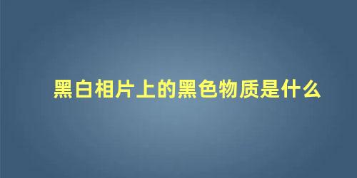 黑白相片上的黑色物质是什么 什么软件可以