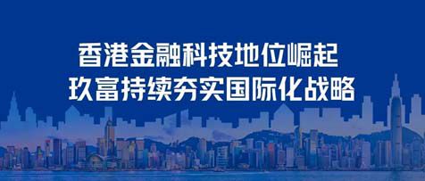 玖富 | 为国际化战略发展发力，巩固香港金融科技地位的崛起