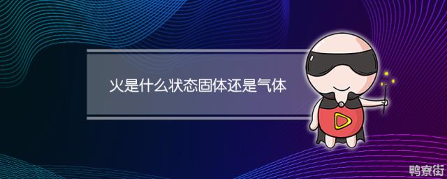 火是什么状态固体还是气体 火是气体还是液