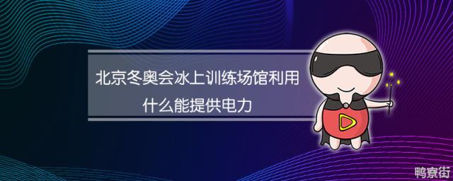 北京冬奥会冰上训练场馆是用什么提供电力 